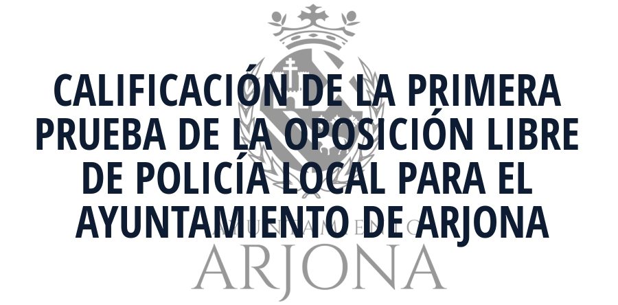 CALIFICACIÓN DE LA PRIMERA PRUEBA DE LA OPOSICIÓN LIBRE DE POLICÍA LOCAL PARA EL AYUNTAMIENTO DE ARJONA