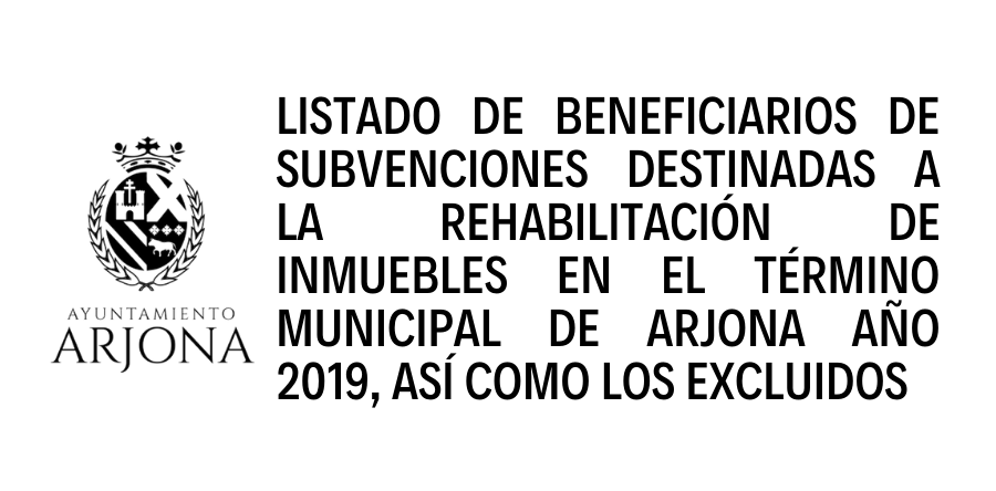 LISTADO DE BENEFICIARIOS DE SUBVENCIONES DESTINADAS A LA REHABILITACIÓN DE INMUEBLES EN EL TÉRMINO MUNICIPAL DE ARJONA AÑO 2019, ASÍ COMO LOS EXCLUIDOS