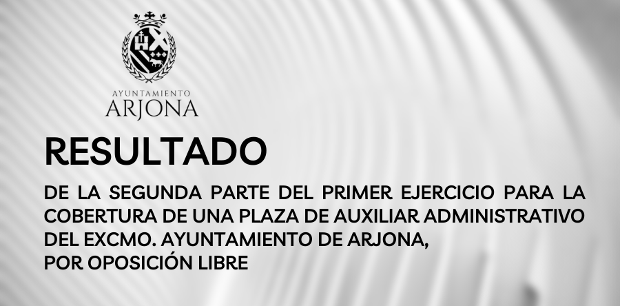 RESULTADO DE LA SEGUNDA PARTE DEL PRIMER EJERCICIO, PARA LA COBERTURA DE UNA PLAZA DE AUXILIAR ADMINISTRATIVO DEL EXCMO. AYUNTAMIENTO DE ARJONA, POR OPOSICIÓN LIBRE