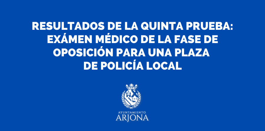RESULTADOS DE LA QUINTA PRUEBA: EXÁMEN MÉDICO DE LA FASE DE OPOSICIÓN PARA UNA PLAZA DE POLICÍA LOCAL