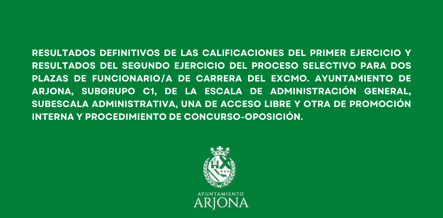 RESULTADOS DEFINITIVOS DE LAS CALIFICACIONES DEL PRIMER EJERCICIO Y RESULTADO DEL SEGUNDO EJERCICIO  DEL DEL PROCESO SELECTIVO PARA DOS PLAZAS DE FUNCIONARIO/A DE CARRERA DEL EXCMO. AYUNTAMIENTO DE ARJONA, SUBGRUPO C1, DE LA ESCALA DE ADMINISTRACIÓN GENERAL, SUBESCALA ADMINISTRATIVA, UNA DE ACCESO LIBRE Y OTRA DE PROMOCIÓN INTERNA Y PROCEDIMIENTO DE CONCURSO-OPOSICIÓN.