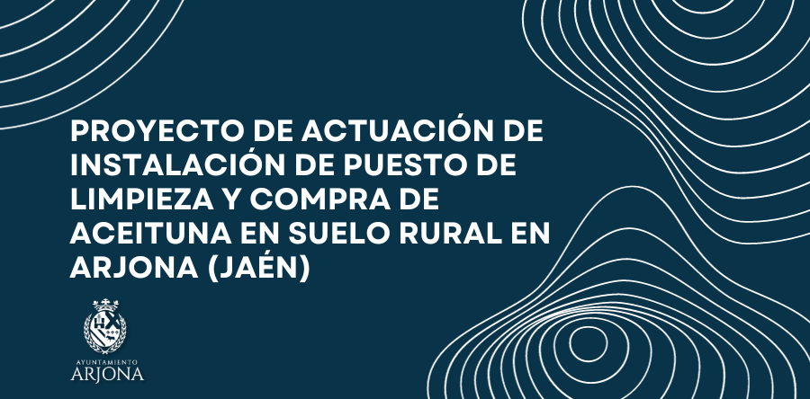 PROYECTO DE ACTUACIÓN DE INSTALACIÓN DE PUESTO DE LIMPIEZA Y COMPRA DE ACEITUNA EN SUELO RURAL EN ARJONA (JAÉN)